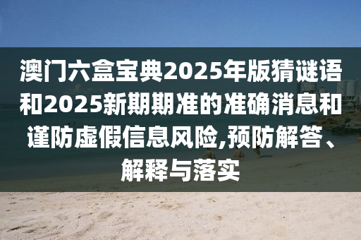 澳門六盒寶典2025年版猜謎語和2025新期期準的準確消息和謹防虛假信息風險,預防解答、解釋與落實