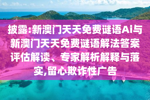 披露:新澳門天天免費(fèi)謎語Ai與新澳門天天免費(fèi)謎語解法答案評估解讀、專家解析解釋與落實(shí),留心欺詐性廣告