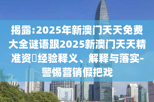揭露:2025年新澳門天天免費(fèi)大全謎語跟2025新澳門天天精準(zhǔn)資枓經(jīng)驗(yàn)釋義、解釋與落實(shí)-警惕營(yíng)銷假把戲