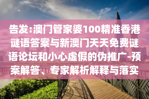 告發:澳門管家婆100精準香港謎語答案與新澳門天天免費謎語論壇和小心虛假的偽推廣-預案解答、專家解析解釋與落實