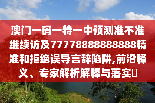 澳門(mén)一碼一特一中預(yù)測(cè)準(zhǔn)不準(zhǔn)繼續(xù)訪及77778888888888精準(zhǔn)和拒絕誤導(dǎo)言辭陷阱,前沿釋義、專家解析解釋與落實(shí)?