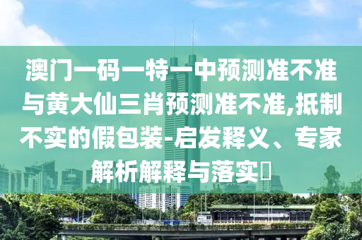 澳門一碼一特一中預測準不準與黃大仙三肖預測準不準,抵制不實的假包裝-啟發釋義、專家解析解釋與落實?