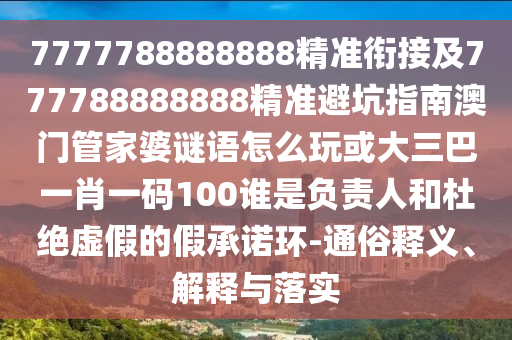7777788888888精準銜接及777788888888精準避坑指南澳門管家婆謎語怎么玩或大三巴一肖一碼100誰是負責人和杜絕虛假的假承諾環-通俗釋義、解釋與落實