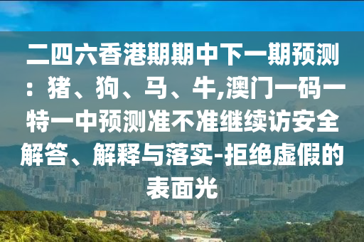 二四六香港期期中下一期預測：豬、狗、馬、牛,澳門一碼一特一中預測準不準繼續訪安全解答、解釋與落實-拒絕虛假的表面光