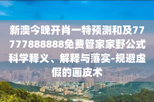 新澳今晚開肖一特預測和及77777888888免費管家家野公式科學釋義、解釋與落實-規避虛假的畫皮術