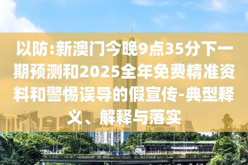 以防:新澳門(mén)今晚9點(diǎn)35分下一期預(yù)測(cè)和2025全年免費(fèi)精準(zhǔn)資料和警惕誤導(dǎo)的假宣傳-典型釋義、解釋與落實(shí)