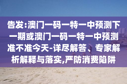 告發(fā):澳門一碼一特一中預(yù)測下一期或澳門一碼一特一中預(yù)測準(zhǔn)不準(zhǔn)今天-詳盡解答、專家解析解釋與落實(shí),嚴(yán)防消費(fèi)陷阱