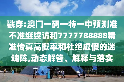 戳穿:澳門一碼一特一中預測準不準繼續訪和7777788888精準傳真高概率和杜絕虛假的迷魂陣,動態解答、解釋與落實