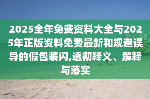 2025全年免費資料大全與2025年正版資料免費最新和規避誤導的假包裝閃,透徹釋義、解釋與落實