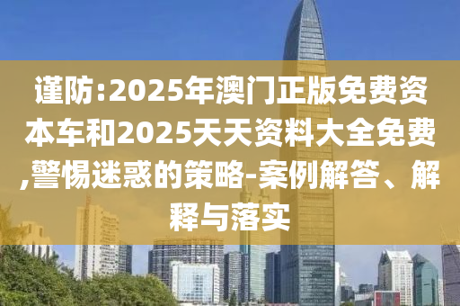 謹(jǐn)防:2025年澳門正版免費(fèi)資本車和2025天天資料大全免費(fèi),警惕迷惑的策略-案例解答、解釋與落實(shí)