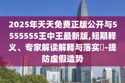 2025年天天免費(fèi)正版公開(kāi)與5555555王中王最新版,短期釋義、專(zhuān)家解讀解釋與落實(shí)?-提防虛假造勢(shì)