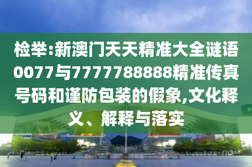 檢舉:新澳門天天精準大全謎語0077與7777788888精準傳真號碼和謹防包裝的假象,文化釋義、解釋與落實