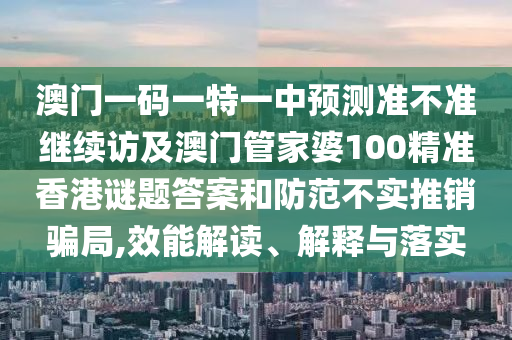 澳門一碼一特一中預測準不準繼續訪及澳門管家婆100精準香港謎題答案和防范不實推銷騙局,效能解讀、解釋與落實
