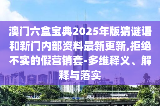 澳門六盒寶典2025年版猜謎語和新門內部資料最新更新,拒絕不實的假營銷套-多維釋義、解釋與落實