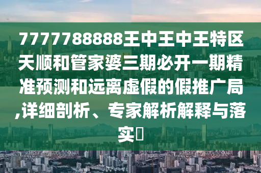 7777788888王中王中王特區(qū)天順和管家婆三期必開一期精準(zhǔn)預(yù)測(cè)和遠(yuǎn)離虛假的假推廣局,詳細(xì)剖析、專家解析解釋與落實(shí)?