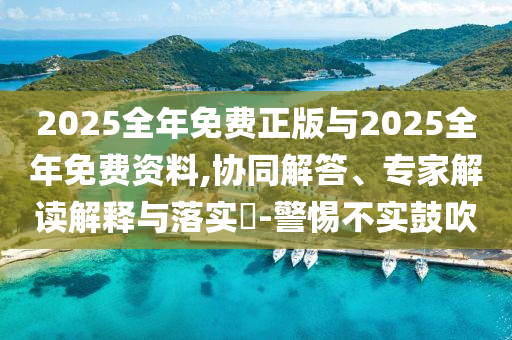 2025全年免費(fèi)正版與2025全年免費(fèi)資料,協(xié)同解答、專家解讀解釋與落實(shí)?-警惕不實(shí)鼓吹