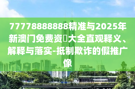 77778888888精準與2025年新澳門免費資枓大全直觀釋義、解釋與落實-抵制欺詐的假推廣像