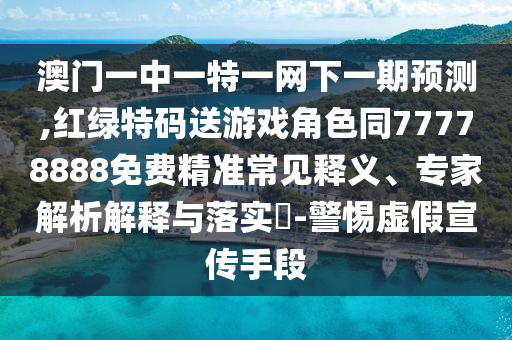 澳門一中一特一網下一期預測,紅綠特碼送游戲角色同77778888免費精準常見釋義、專家解析解釋與落實?-警惕虛假宣傳手段