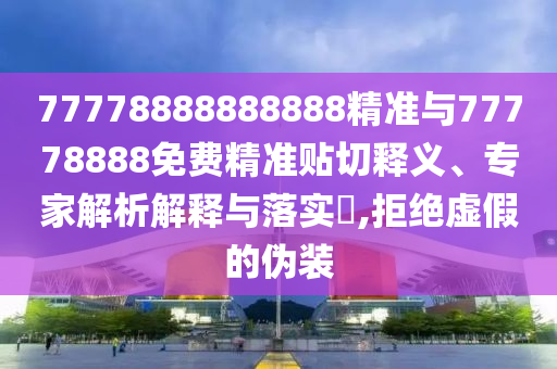 77778888888888精準與77778888免費精準貼切釋義、專家解析解釋與落實?,拒絕虛假的偽裝