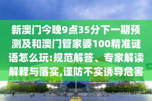 新澳門今晚9點35分下一期預測及和澳門管家婆100精準謎語怎么玩:規范解答、專家解讀解釋與落實,謹防不實誘導危害