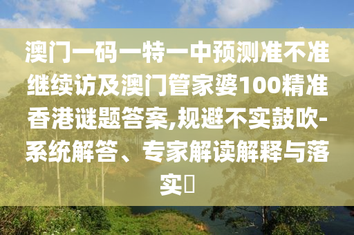 澳門一碼一特一中預(yù)測準不準繼續(xù)訪及澳門管家婆100精準香港謎題答案,規(guī)避不實鼓吹-系統(tǒng)解答、專家解讀解釋與落實?