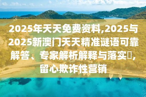 2025年天天免費資料,2025與2025新澳門天天精準謎語可靠解答、專家解析解釋與落實?,留心欺詐性營銷