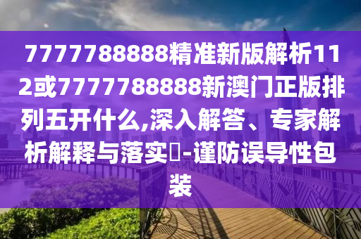 7777788888精準(zhǔn)新版解析112或7777788888新澳門正版排列五開什么,深入解答、專家解析解釋與落實?-謹(jǐn)防誤導(dǎo)性包裝
