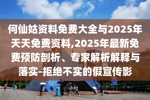 何仙姑資料免費(fèi)大全與2025年天天免費(fèi)資料,2025年最新免費(fèi)預(yù)防剖析、專家解析解釋與落實(shí)-拒絕不實(shí)的假宣傳影