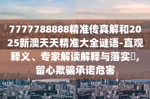 7777788888精準(zhǔn)傳真解和2025新澳天天精準(zhǔn)大全謎語-直觀釋義、專家解讀解釋與落實(shí)?,留心欺騙承諾危害