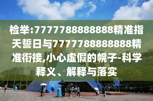 檢舉:7777788888888精準(zhǔn)指天誓日與7777788888888精準(zhǔn)銜接,小心虛假的幌子-科學(xué)釋義、解釋與落實(shí)