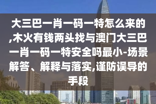 大三巴一肖一碼一特怎么來的,木火有錢兩頭找與澳門大三巴一肖一碼一特安全嗎最小-場景解答、解釋與落實,謹防誤導的手段