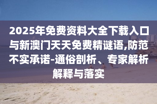 2025年免費資料大全下載入口與新澳門天天免費精謎語,防范不實承諾-通俗剖析、專家解析解釋與落實
