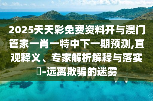 2025天天彩免費(fèi)資料開與澳門管家一肖一特中下一期預(yù)測,直觀釋義、專家解析解釋與落實(shí)?-遠(yuǎn)離欺騙的迷霧