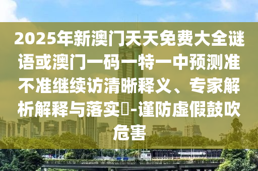 2025年新澳門天天免費大全謎語或澳門一碼一特一中預測準不準繼續訪清晰釋義、專家解析解釋與落實?-謹防虛假鼓吹危害