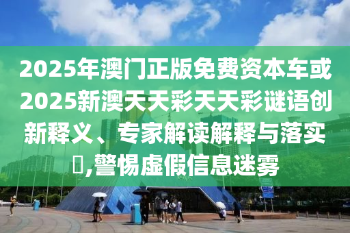 2025年澳門正版免費資本車或2025新澳天天彩天天彩謎語創(chuàng)新釋義、專家解讀解釋與落實?,警惕虛假信息迷霧