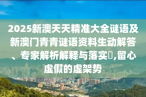 2025新澳天天精準大全謎語及新澳門青青謎語資料生動解答、專家解析解釋與落實?,留心虛假的虛架勢