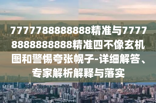 7777788888888精準與77778888888888精準四不像玄機圖和警惕夸張幌子-詳細解答、專家解析解釋與落實