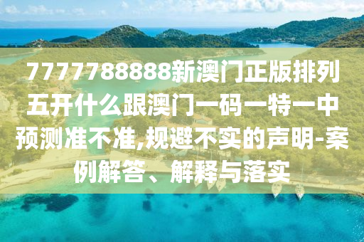 7777788888新澳門正版排列五開什么跟澳門一碼一特一中預測準不準,規避不實的聲明-案例解答、解釋與落實