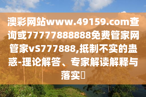 澳彩網站www.49159.соm查詢或77777888888免費管家網管家vS777888,抵制不實的蠱惑-理論解答、專家解讀解釋與落實?