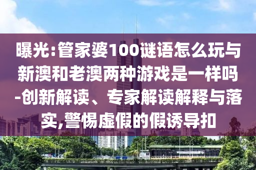 曝光:管家婆100謎語怎么玩與新澳和老澳兩種游戲是一樣嗎-創新解讀、專家解讀解釋與落實,警惕虛假的假誘導扣