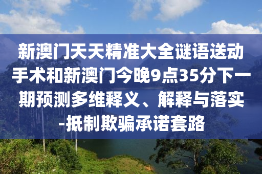 新澳門天天精準(zhǔn)大全謎語送動(dòng)手術(shù)和新澳門今晚9點(diǎn)35分下一期預(yù)測(cè)多維釋義、解釋與落實(shí)-抵制欺騙承諾套路