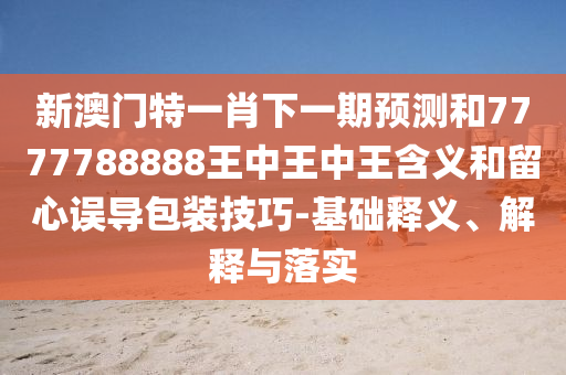 新澳門(mén)特一肖下一期預(yù)測(cè)和7777788888王中王中王含義和留心誤導(dǎo)包裝技巧-基礎(chǔ)釋義、解釋與落實(shí)