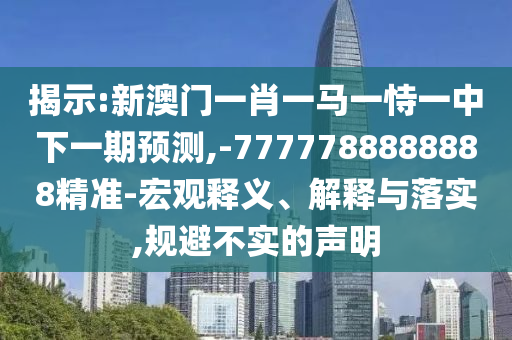 揭示:新澳門一肖一馬一恃一中下一期預測,-7777788888888精準-宏觀釋義、解釋與落實,規避不實的聲明