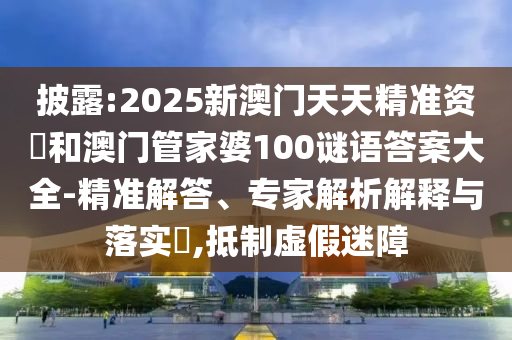 披露:2025新澳門天天精準(zhǔn)資枓和澳門管家婆100謎語答案大全-精準(zhǔn)解答、專家解析解釋與落實(shí)?,抵制虛假迷障