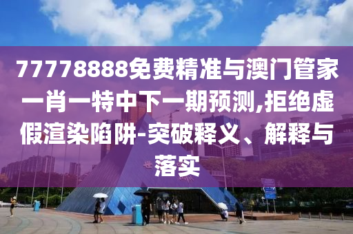 77778888免費(fèi)精準(zhǔn)與澳門管家一肖一特中下一期預(yù)測,拒絕虛假渲染陷阱-突破釋義、解釋與落實(shí)