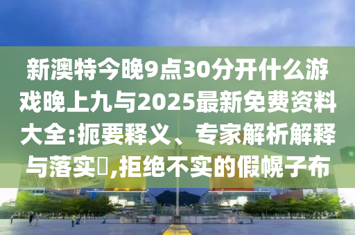 新澳特今晚9點30分開什么游戲晚上九與2025最新免費資料大全:扼要釋義、專家解析解釋與落實?,拒絕不實的假幌子布