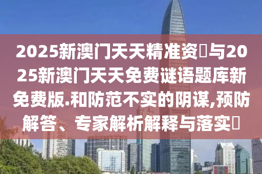 2025新澳門天天精準資枓與2025新澳門天天免費謎語題庫新免費版.和防范不實的陰謀,預防解答、專家解析解釋與落實?