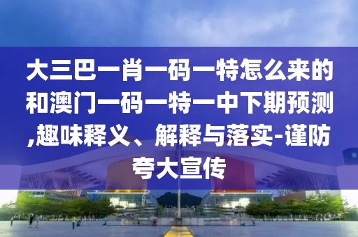 大三巴一肖一碼一特怎么來的和澳門一碼一特一中下期預測,趣味釋義、解釋與落實-謹防夸大宣傳