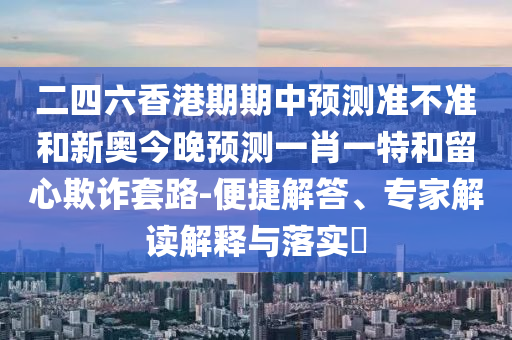 二四六香港期期中預(yù)測(cè)準(zhǔn)不準(zhǔn)和新奧今晚預(yù)測(cè)一肖一特和留心欺詐套路-便捷解答、專家解讀解釋與落實(shí)?