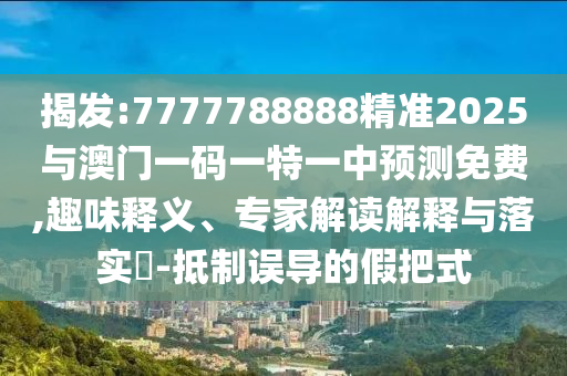 揭發(fā):7777788888精準(zhǔn)2025與澳門(mén)一碼一特一中預(yù)測(cè)免費(fèi),趣味釋義、專家解讀解釋與落實(shí)?-抵制誤導(dǎo)的假把式